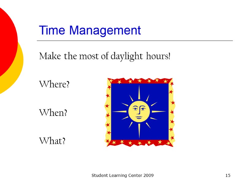 Student Learning Center 2009 15 Time Management Make the most of daylight hours! 